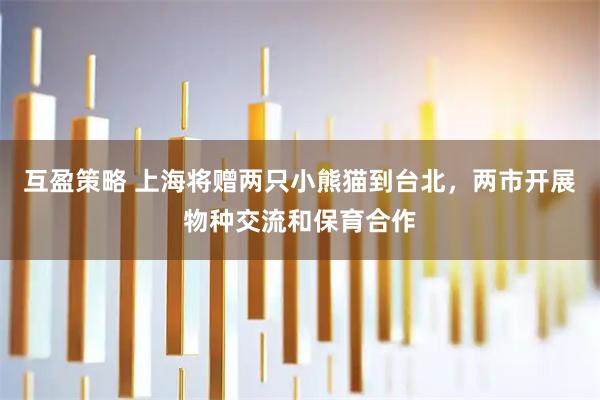 互盈策略 上海将赠两只小熊猫到台北，两市开展物种交流和保育合作