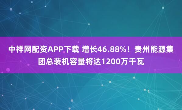 中祥网配资APP下载 增长46.88%！贵州能源集团总装机容量将达1200万千瓦