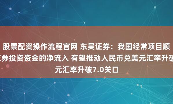股票配资操作流程官网 东吴证券：我国经常项目顺差以及证券投资资金的净流入 有望推动人民币兑美元汇率升破7.0关口