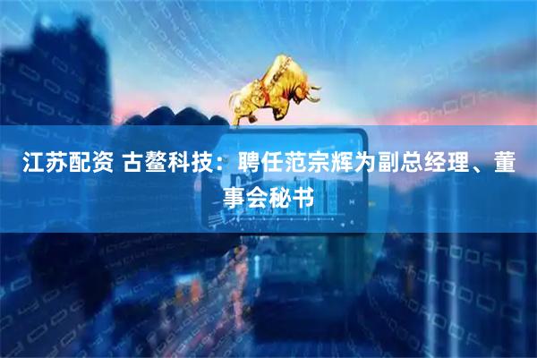 江苏配资 古鳌科技：聘任范宗辉为副总经理、董事会秘书