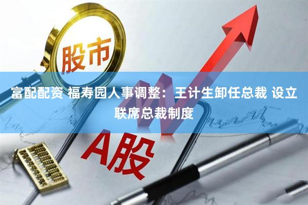 富配配资 福寿园人事调整：王计生卸任总裁 设立联席总裁制度