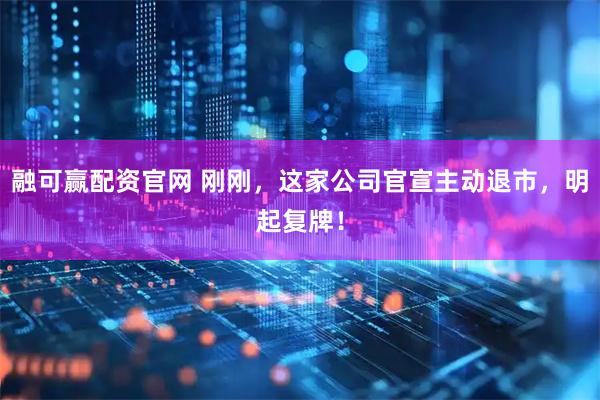 融可赢配资官网 刚刚，这家公司官宣主动退市，明起复牌！