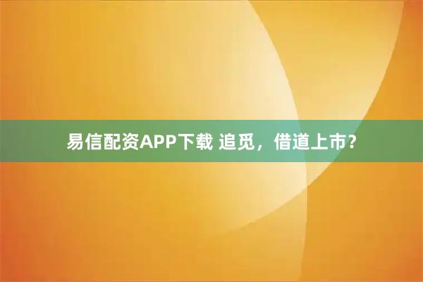 易信配资APP下载 追觅，借道上市？