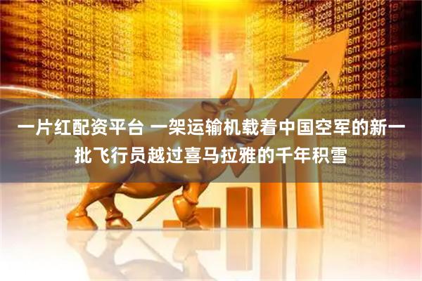 一片红配资平台 一架运输机载着中国空军的新一批飞行员越过喜马拉雅的千年积雪