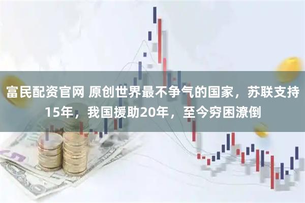 富民配资官网 原创世界最不争气的国家，苏联支持15年，我国援助20年，至今穷困潦倒