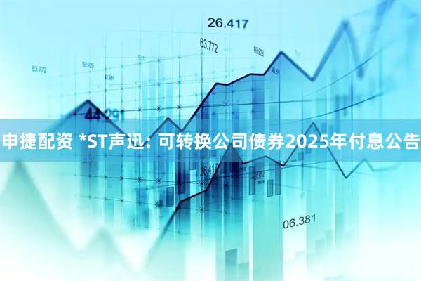 申捷配资 *ST声迅: 可转换公司债券2025年付息公告