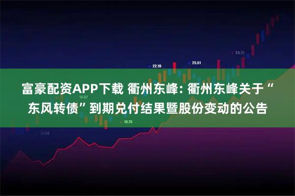 富豪配资APP下载 衢州东峰: 衢州东峰关于“东风转债”到期兑付结果暨股份变动的公告
