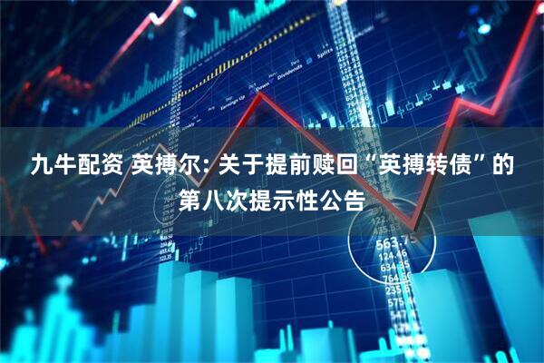 九牛配资 英搏尔: 关于提前赎回“英搏转债”的第八次提示性公告