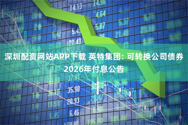 深圳配资网站APP下载 英特集团: 可转换公司债券2026年付息公告