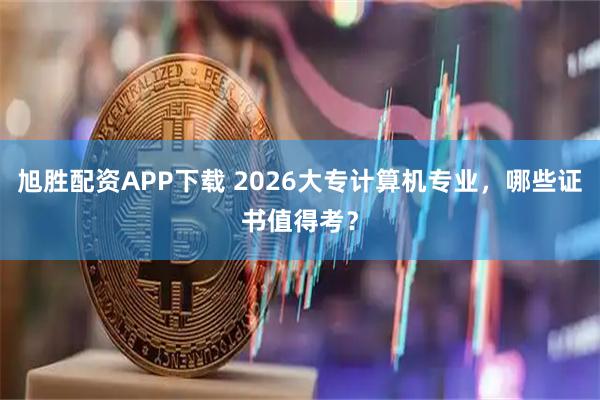 旭胜配资APP下载 2026大专计算机专业，哪些证书值得考？