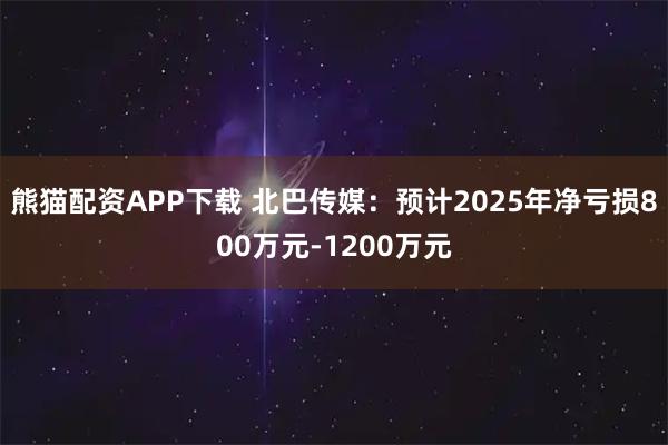 熊猫配资APP下载 北巴传媒：预计2025年净亏损800万元-1200万元