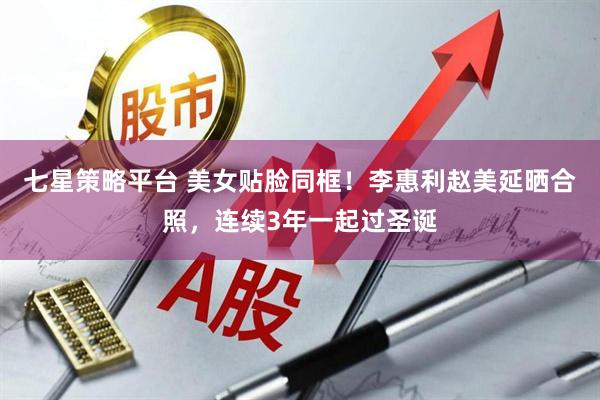 七星策略平台 美女贴脸同框！李惠利赵美延晒合照，连续3年一起过圣诞