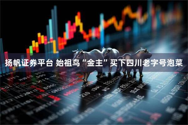 扬帆证券平台 始祖鸟“金主”买下四川老字号泡菜