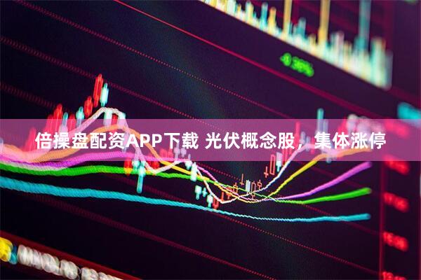 倍操盘配资APP下载 光伏概念股，集体涨停