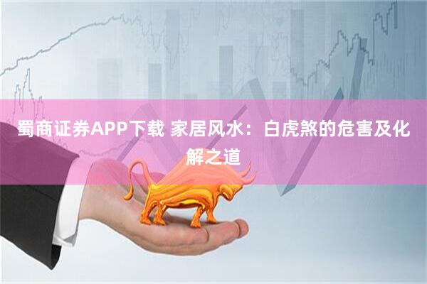 蜀商证券APP下载 家居风水：白虎煞的危害及化解之道