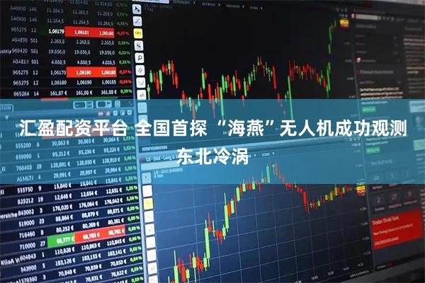 汇盈配资平台 全国首探 “海燕”无人机成功观测东北冷涡