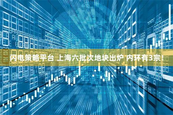 闪电策略平台 上海六批次地块出炉 内环有3宗！