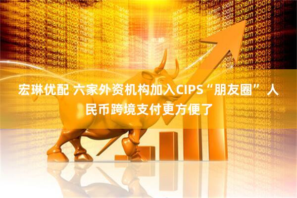 宏琳优配 六家外资机构加入CIPS“朋友圈” 人民币跨境支付更方便了