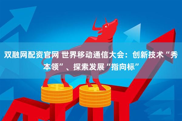 双融网配资官网 世界移动通信大会：创新技术“秀本领”、探索发展“指向标”