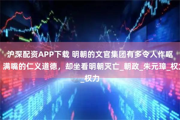 沪深配资APP下载 明朝的文官集团有多令人作呕？满嘴的仁义道德，却坐看明朝灭亡_朝政_朱元璋_权力