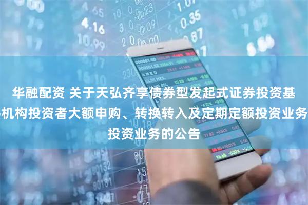 华融配资 关于天弘齐享债券型发起式证券投资基金暂停机构投资者大额申购、转换转入及定期定额投资业务的公告