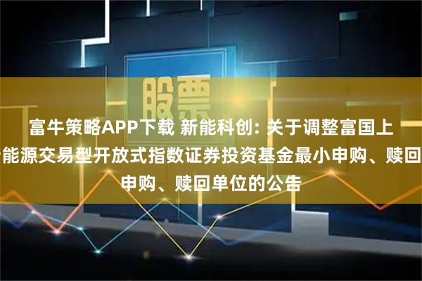 富牛策略APP下载 新能科创: 关于调整富国上证科创板新能源交易型开放式指数证券投资基金最小申购、赎回单位的公告