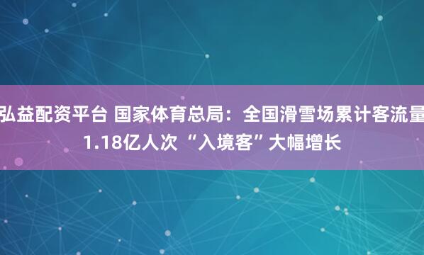 弘益配资平台 国家体育总局：全国滑雪场累计客流量1.18亿人次 “入境客”大幅增长