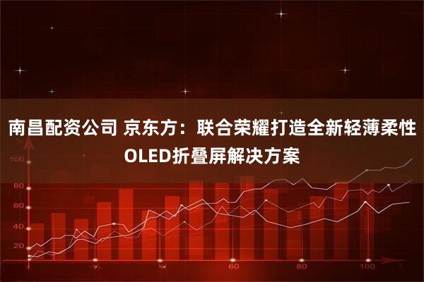 南昌配资公司 京东方：联合荣耀打造全新轻薄柔性OLED折叠屏解决方案