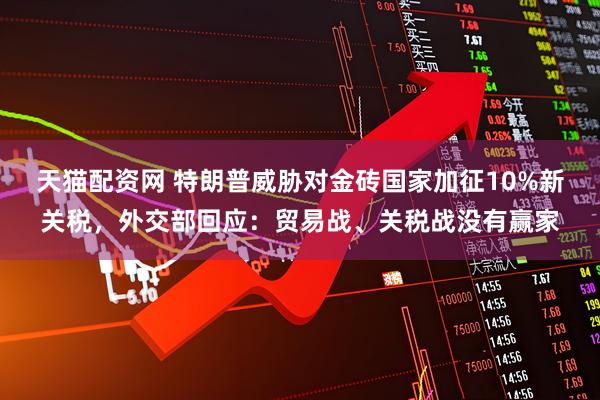 天猫配资网 特朗普威胁对金砖国家加征10%新关税，外交部回应：贸易战、关税战没有赢家