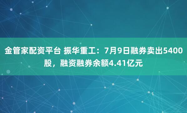金管家配资平台 振华重工：7月9日融券卖出5400股，融资融券余额4.41亿元