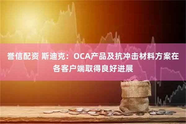 誉信配资 斯迪克：OCA产品及抗冲击材料方案在各客户端取得良好进展