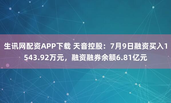 生讯网配资APP下载 天音控股：7月9日融资买入1543.92万元，融资融券余额6.81亿元