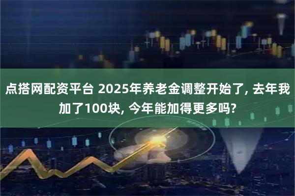 点搭网配资平台 2025年养老金调整开始了, 去年我加了100块, 今年能加得更多吗?