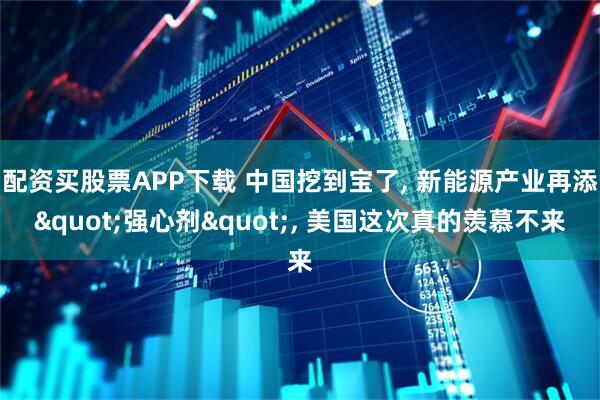 配资买股票APP下载 中国挖到宝了, 新能源产业再添"强心剂", 美国这次真的羡慕不来