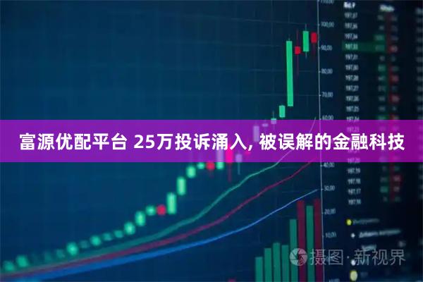 富源优配平台 25万投诉涌入, 被误解的金融科技