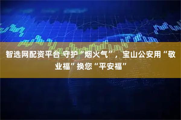 智选网配资平台 守护“烟火气”，宝山公安用“敬业福”换您“平安福”