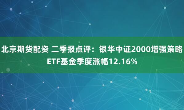 北京期货配资 二季报点评：银华中证2000增强策略ETF基金季度涨幅12.16%