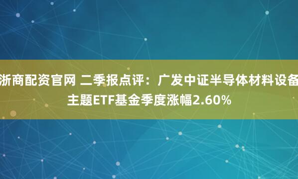浙商配资官网 二季报点评：广发中证半导体材料设备主题ETF基金季度涨幅2.60%
