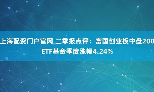 上海配资门户官网 二季报点评：富国创业板中盘200ETF基金季度涨幅4.24%
