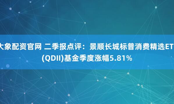 大象配资官网 二季报点评：景顺长城标普消费精选ETF(QDII)基金季度涨幅5.81%