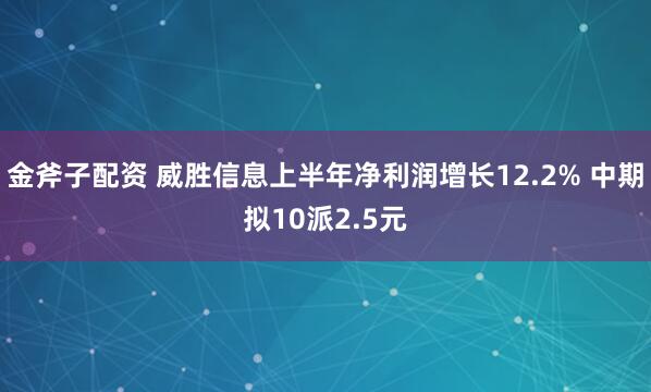 金斧子配资 威胜信息上半年净利润增长12.2% 中期拟10派2.5元