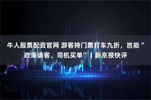 牛人股票配资官网 游客持门票打车九折，岂能“政策请客、司机买单”｜新京报快评