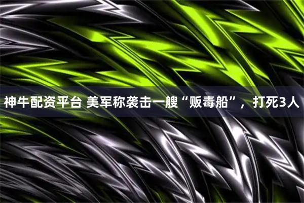 神牛配资平台 美军称袭击一艘“贩毒船”，打死3人