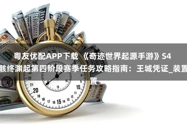 粤友优配APP下载 《奇迹世界起源手游》S4 骸终渊起第四阶段赛季任务攻略指南：王城凭证_装置