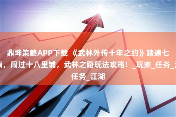 鼎坤策略APP下载 《武林外传十年之约》踏遍七侠镇，闯过十八里铺，武林之路玩法攻略！_玩家_任务_江湖
