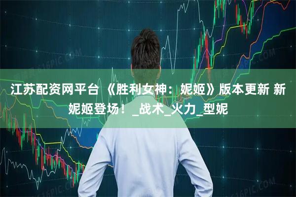 江苏配资网平台 《胜利女神：妮姬》版本更新 新妮姬登场！_战术_火力_型妮