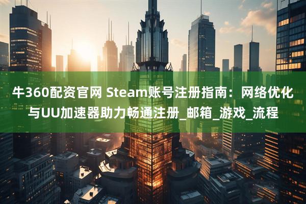 牛360配资官网 Steam账号注册指南：网络优化与UU加速器助力畅通注册_邮箱_游戏_流程