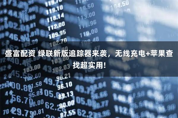 盛富配资 绿联新版追踪器来袭，无线充电+苹果查找超实用!