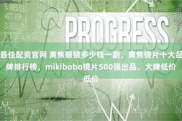 最佳配资官网 离焦眼镜多少钱一副，离焦镜片十大品牌排行榜，mikibobo镜片500强出品，大牌低价