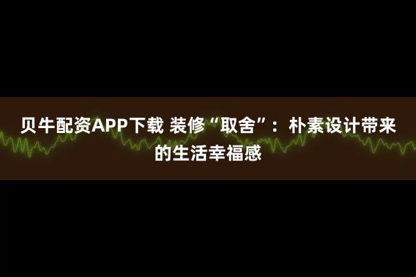贝牛配资APP下载 装修“取舍”：朴素设计带来的生活幸福感